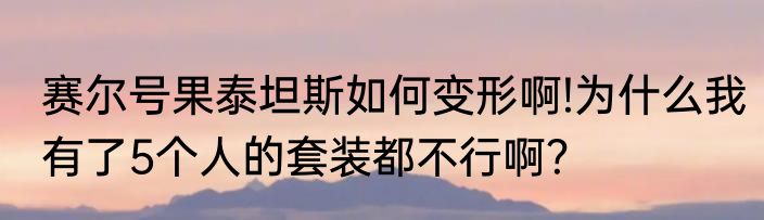 赛尔号果泰坦斯如何变形啊!为什么我有了5个人的套装都不行啊？