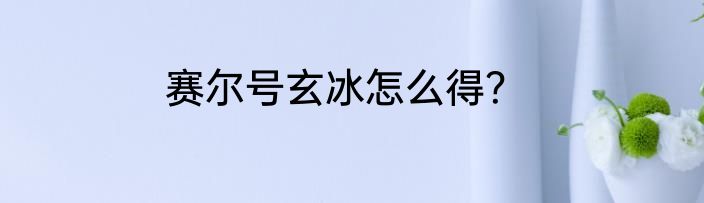 赛尔号玄冰怎么得？
