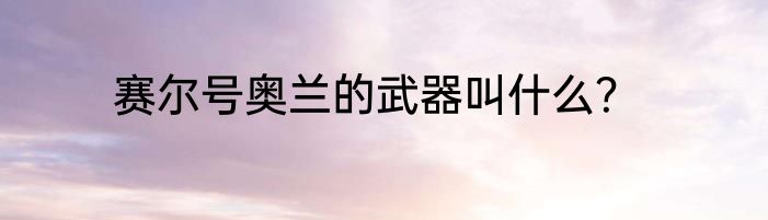 赛尔号奥兰的武器叫什么？