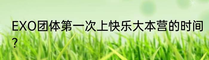 EXO团体第一次上快乐大本营的时间？
