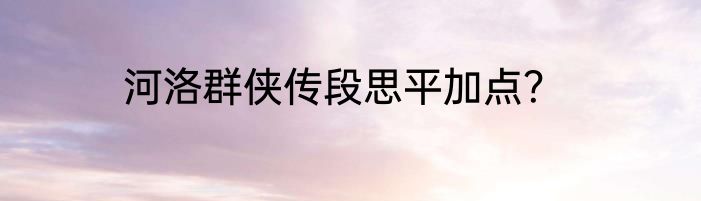 河洛群侠传段思平加点？