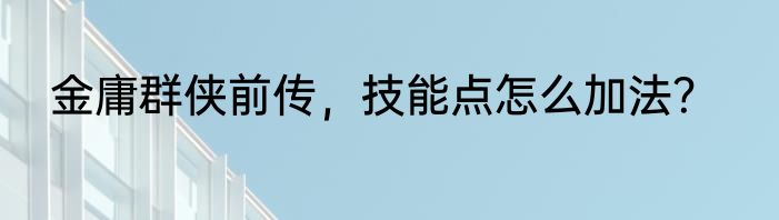 金庸群侠前传，技能点怎么加法？