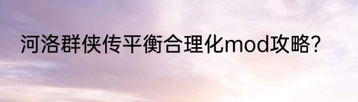 河洛群侠传平衡合理化mod攻略？