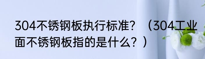 304不锈钢板执行标准？（304工业面不锈钢板指的是什么？）