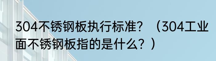 304不锈钢板执行标准？（304工业面不锈钢板指的是什么？）