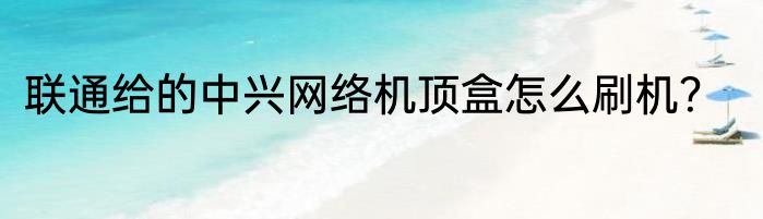 联通给的中兴网络机顶盒怎么刷机？