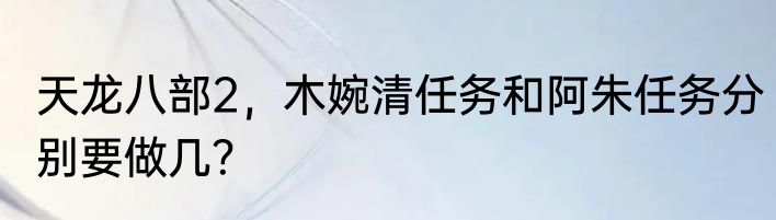 天龙八部2，木婉清任务和阿朱任务分别要做几？