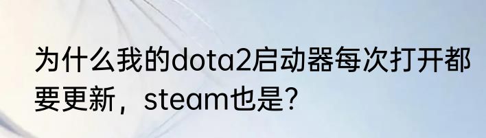 为什么我的dota2启动器每次打开都要更新，steam也是？