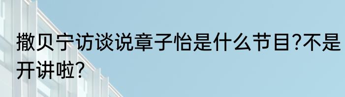 撒贝宁访谈说章子怡是什么节目?不是开讲啦？