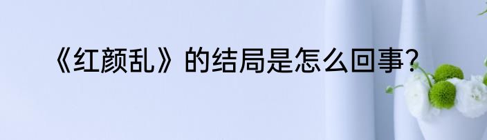 《红颜乱》的结局是怎么回事？