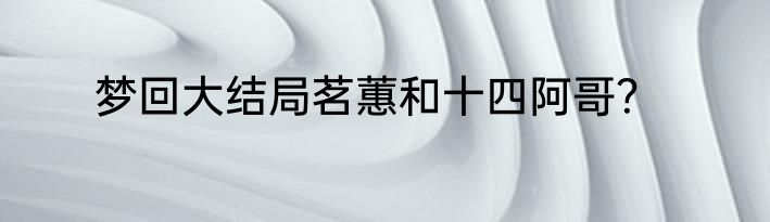 梦回大结局茗蕙和十四阿哥？