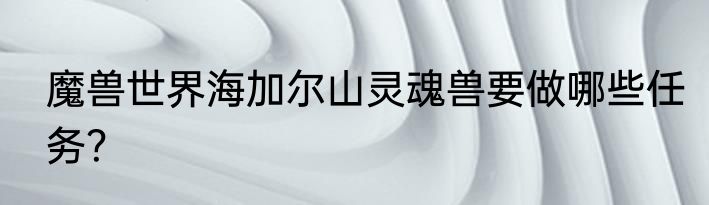 魔兽世界海加尔山灵魂兽要做哪些任务？