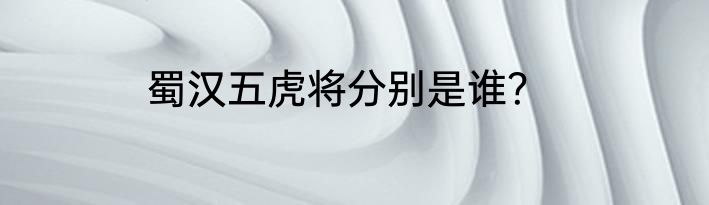 蜀汉五虎将分别是谁？