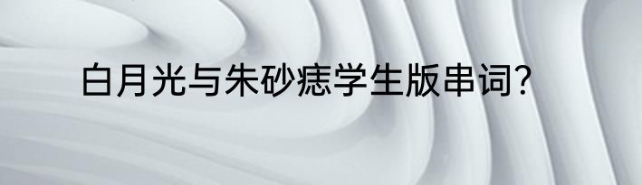 白月光与朱砂痣学生版串词？