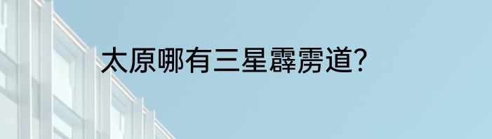 太原哪有三星霹雳道？