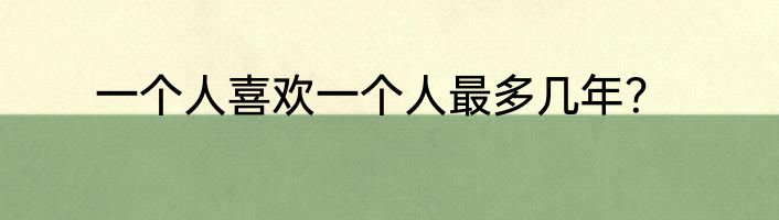 一个人喜欢一个人最多几年？