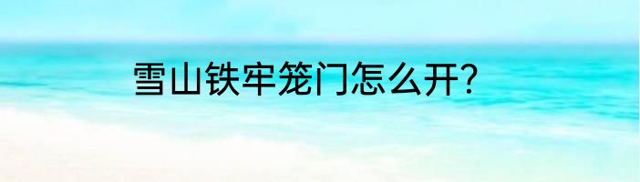 雪山铁牢笼门怎么开？
