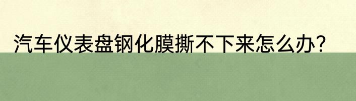 汽车仪表盘钢化膜撕不下来怎么办？