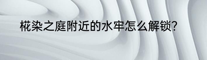 椛染之庭附近的水牢怎么解锁？