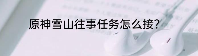 原神雪山往事任务怎么接？
