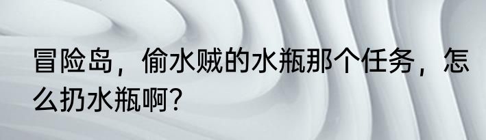 冒险岛，偷水贼的水瓶那个任务，怎么扔水瓶啊？