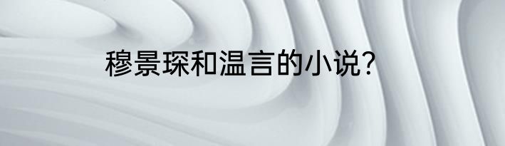 穆景琛和温言的小说？