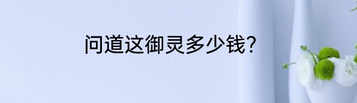 问道这御灵多少钱？