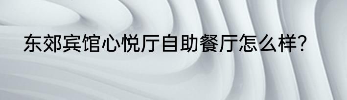 东郊宾馆心悦厅自助餐厅怎么样？