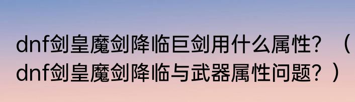 dnf剑皇魔剑降临巨剑用什么属性？（dnf剑皇魔剑降临与武器属性问题？）