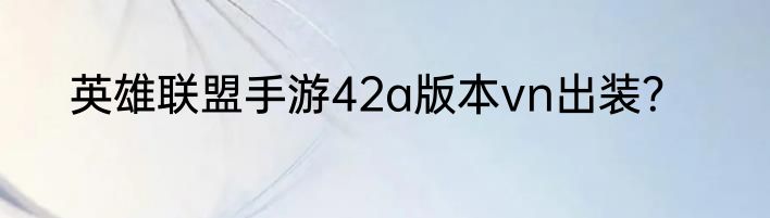 英雄联盟手游42a版本vn出装？