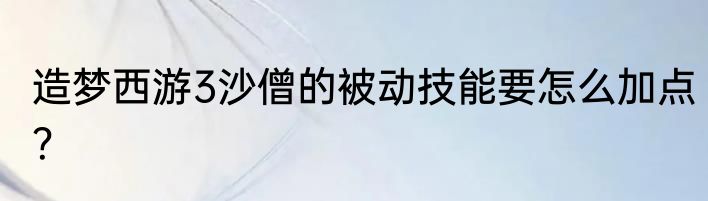 造梦西游3沙僧的被动技能要怎么加点？