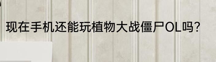 现在手机还能玩植物大战僵尸OL吗？