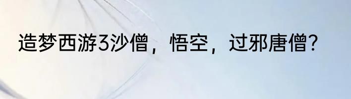 造梦西游3沙僧，悟空，过邪唐僧？