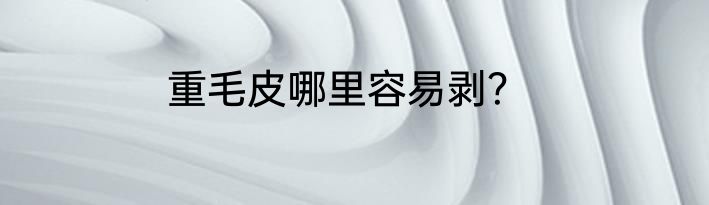 重毛皮哪里容易剥？