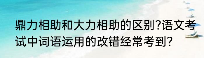鼎力相助和大力相助的区别?语文考试中词语运用的改错经常考到？