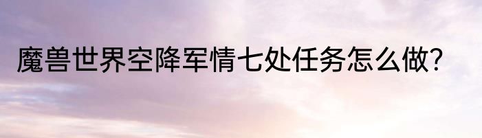 魔兽世界空降军情七处任务怎么做？
