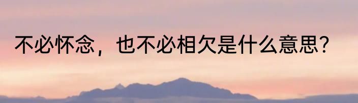 不必怀念，也不必相欠是什么意思？