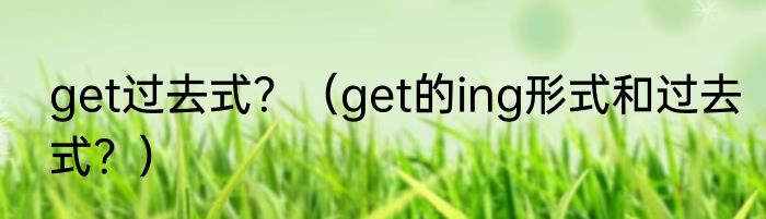 get过去式？（get的ing形式和过去式？）
