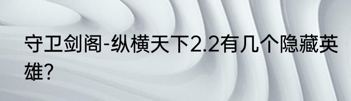 守卫剑阁-纵横天下2.2有几个隐藏英雄？