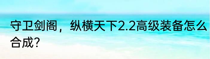 守卫剑阁，纵横天下2.2高级装备怎么合成？