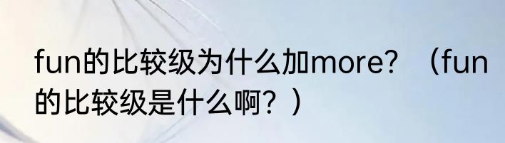 fun的比较级为什么加more？（fun的比较级是什么啊？）
