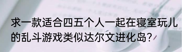 求一款适合四五个人一起在寝室玩儿的乱斗游戏类似达尔文进化岛？