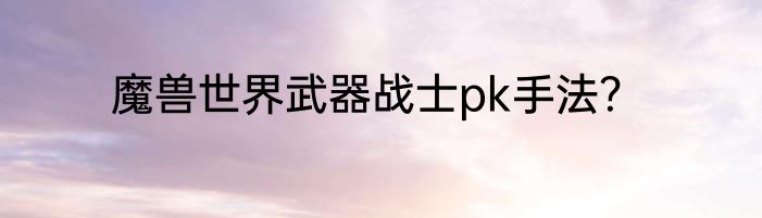 魔兽世界武器战士pk手法？