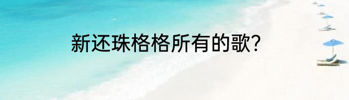 新还珠格格所有的歌？
