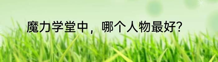 魔力学堂中，哪个人物最好？