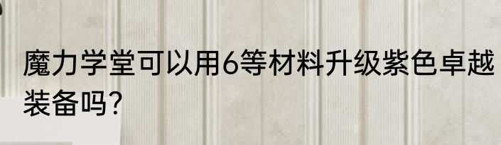 魔力学堂可以用6等材料升级紫色卓越装备吗？