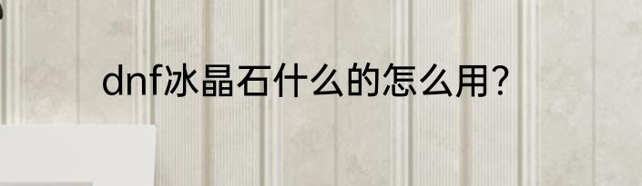 dnf冰晶石什么的怎么用？