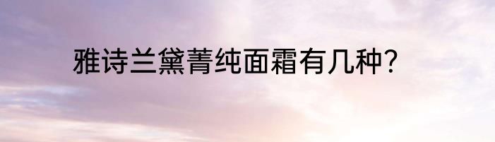 雅诗兰黛菁纯面霜有几种？