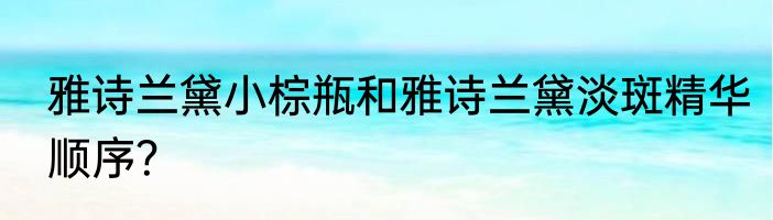 雅诗兰黛小棕瓶和雅诗兰黛淡斑精华顺序？
