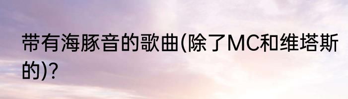 带有海豚音的歌曲(除了MC和维塔斯的)？